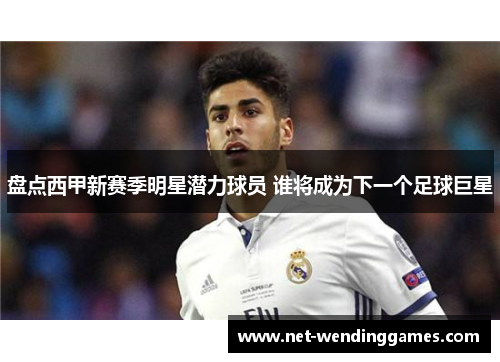 盘点西甲新赛季明星潜力球员 谁将成为下一个足球巨星