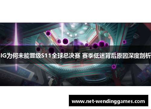IG为何未能晋级S11全球总决赛 赛季低迷背后原因深度剖析