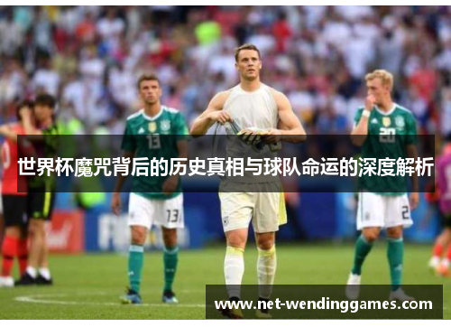 世界杯魔咒背后的历史真相与球队命运的深度解析