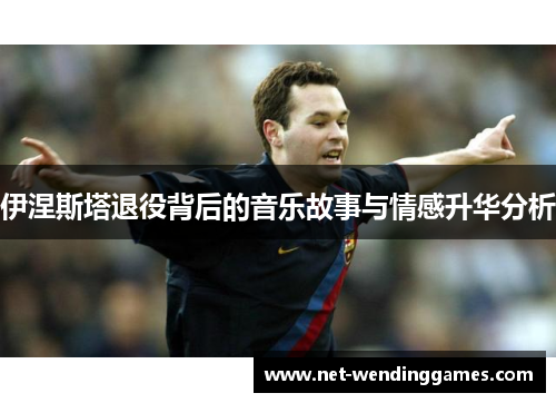 伊涅斯塔退役背后的音乐故事与情感升华分析