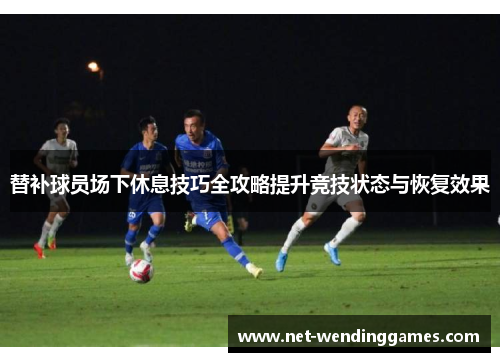 替补球员场下休息技巧全攻略提升竞技状态与恢复效果 替补球员场下休息技巧全攻略提升竞技状态与恢复效果