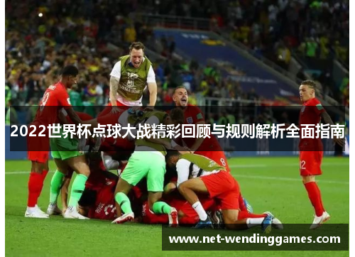 2022世界杯点球大战精彩回顾与规则解析全面指南
