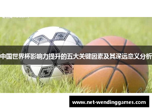 中国世界杯影响力提升的五大关键因素及其深远意义分析 中国世界杯影响力提升的五大关键因素及其深远意义分析