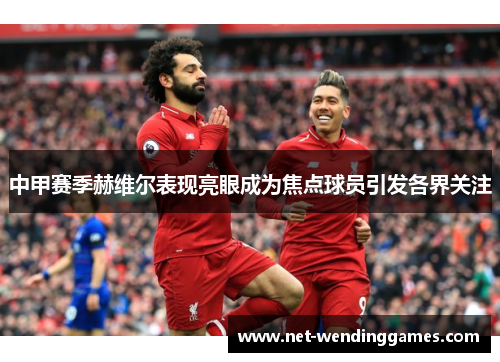 中甲赛季赫维尔表现亮眼成为焦点球员引发各界关注