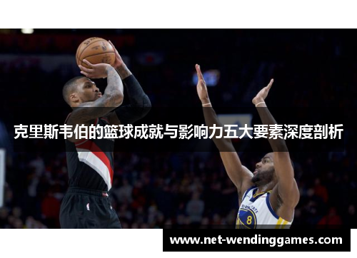 克里斯韦伯的篮球成就与影响力五大要素深度剖析