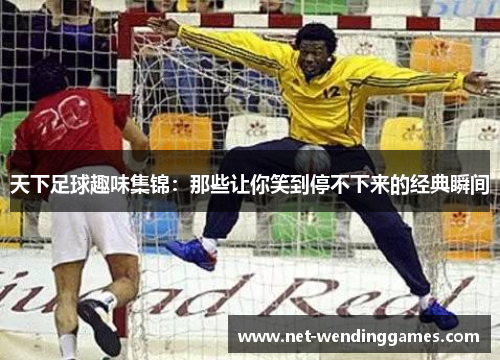 天下足球趣味集锦：那些让你笑到停不下来的经典瞬间