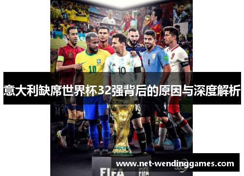 意大利缺席世界杯32强背后的原因与深度解析 意大利缺席世界杯32强背后的原因与深度解析