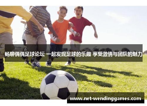 畅聊偶偶足球论坛 一起发现足球的乐趣 享受激情与团队的魅力