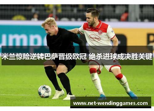 米兰惊险逆转巴萨晋级欧冠 绝杀进球成决胜关键