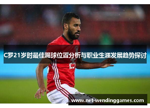 C罗21岁时最佳踢球位置分析与职业生涯发展趋势探讨 C罗21岁时最佳踢球位置分析与职业生涯发展趋势探讨