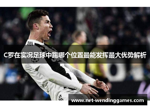 C罗在实况足球中踢哪个位置最能发挥最大优势解析 C罗在实况足球中踢哪个位置最能发挥最大优势解析