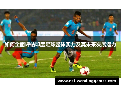 如何全面评估印度足球整体实力及其未来发展潜力
