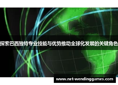 探索巴西独特专业技能与优势推动全球化发展的关键角色 探索巴西独特专业技能与优势推动全球化发展的关键角色