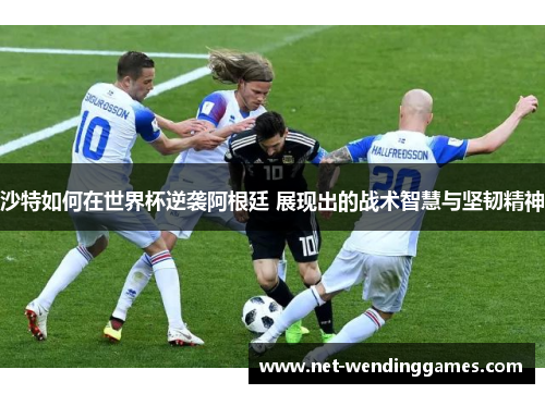 沙特如何在世界杯逆袭阿根廷 展现出的战术智慧与坚韧精神