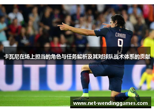 卡瓦尼在场上担当的角色与任务解析及其对球队战术体系的贡献 卡瓦尼在场上担当的角色与任务解析及其对球队战术体系的贡献