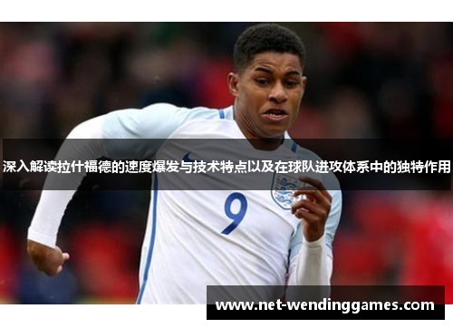 深入解读拉什福德的速度爆发与技术特点以及在球队进攻体系中的独特作用