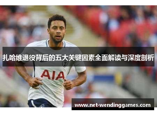 扎哈维退役背后的五大关键因素全面解读与深度剖析