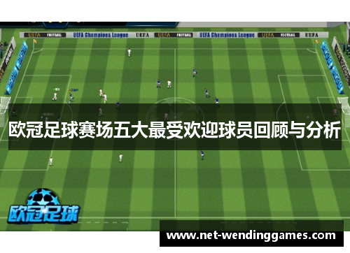 欧冠足球赛场五大最受欢迎球员回顾与分析