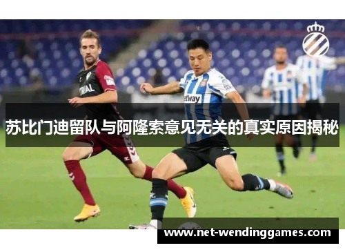 苏比门迪留队与阿隆索意见无关的真实原因揭秘 苏比门迪留队与阿隆索意见无关的真实原因揭秘