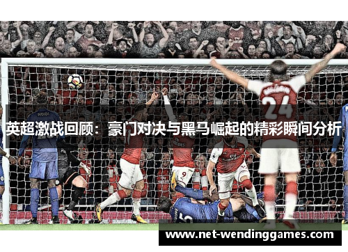 英超激战回顾：豪门对决与黑马崛起的精彩瞬间分析
