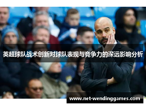 英超球队战术创新对球队表现与竞争力的深远影响分析