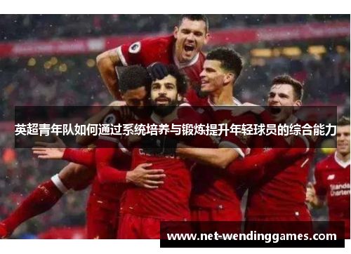 英超青年队如何通过系统培养与锻炼提升年轻球员的综合能力