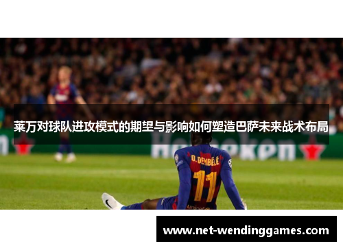 莱万对球队进攻模式的期望与影响如何塑造巴萨未来战术布局
