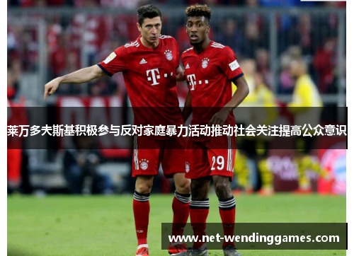 莱万多夫斯基积极参与反对家庭暴力活动推动社会关注提高公众意识