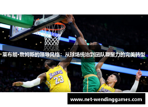 莱布朗·詹姆斯的领导风格：从球场统治到团队凝聚力的完美转型