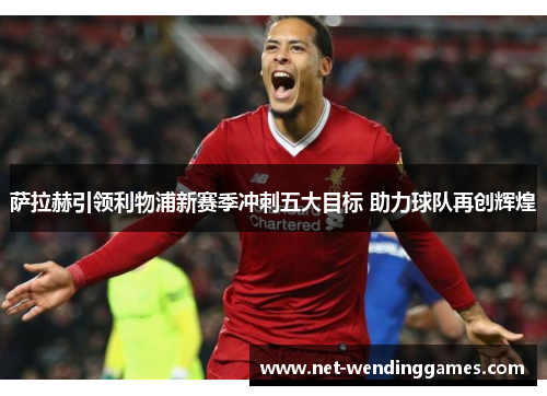 萨拉赫引领利物浦新赛季冲刺五大目标 助力球队再创辉煌