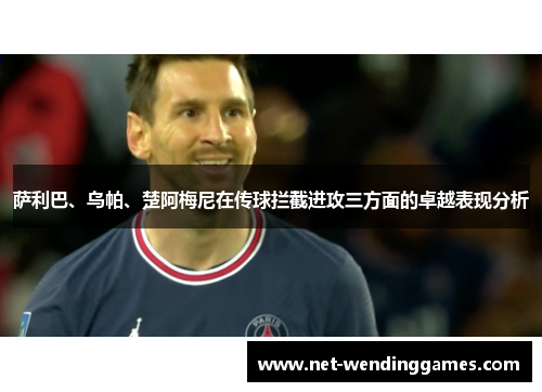 萨利巴、乌帕、楚阿梅尼在传球拦截进攻三方面的卓越表现分析