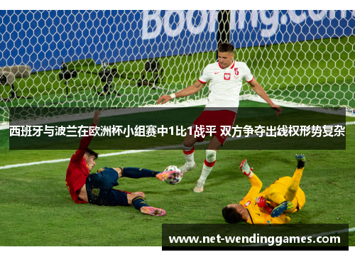 西班牙与波兰在欧洲杯小组赛中1比1战平 双方争夺出线权形势复杂 西班牙与波兰在欧洲杯小组赛中1比1战平 双方争夺出线权形势复杂