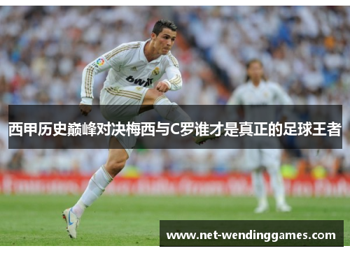西甲历史巅峰对决梅西与C罗谁才是真正的足球王者 西甲历史巅峰对决梅西与C罗谁才是真正的足球王者