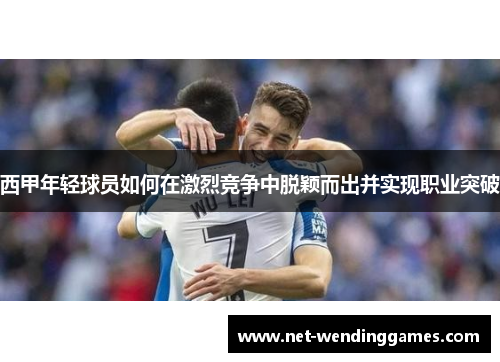 西甲年轻球员如何在激烈竞争中脱颖而出并实现职业突破