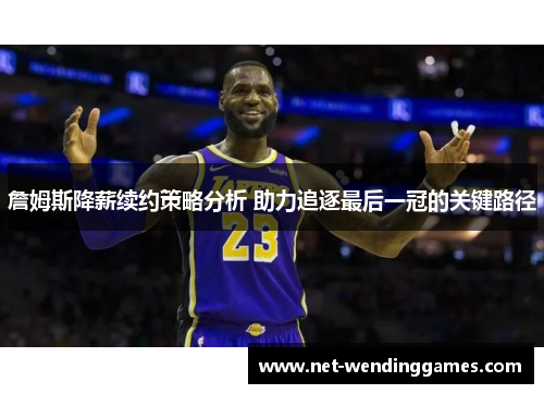 詹姆斯降薪续约策略分析 助力追逐最后一冠的关键路径