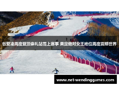 谷爱凌再度登顶崇礼站雪上赛事 奠定绝对女王地位再度震撼世界