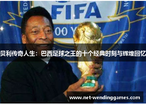 贝利传奇人生:巴西足球之王的十个经典时刻与辉煌回忆 贝利传奇人生:巴西足球之王的十个经典时刻与辉煌回忆