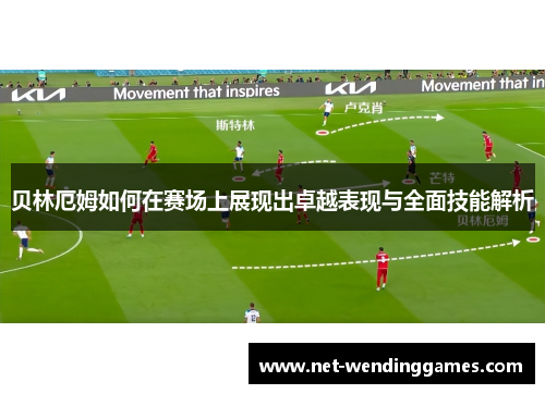 贝林厄姆如何在赛场上展现出卓越表现与全面技能解析