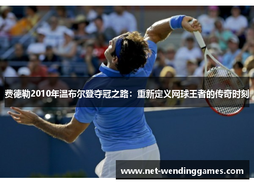 费德勒2010年温布尔登夺冠之路：重新定义网球王者的传奇时刻