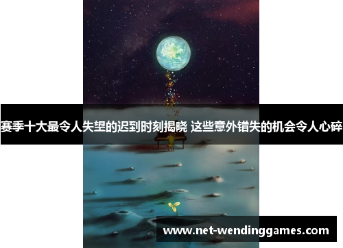 赛季十大最令人失望的迟到时刻揭晓 这些意外错失的机会令人心碎 赛季十大最令人失望的迟到时刻揭晓 这些意外错失的机会令人心碎