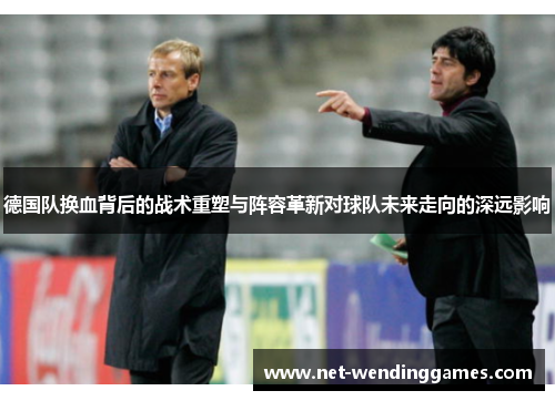 德国队换血背后的战术重塑与阵容革新对球队未来走向的深远影响 德国队换血背后的战术重塑与阵容革新对球队未来走向的深远影响
