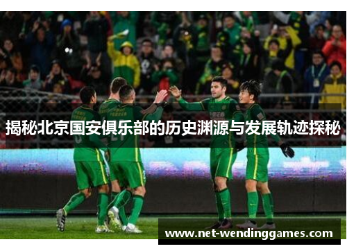 揭秘北京国安俱乐部的历史渊源与发展轨迹探秘