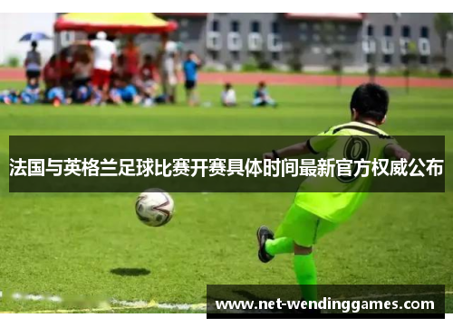 法国与英格兰足球比赛开赛具体时间最新官方权威公布