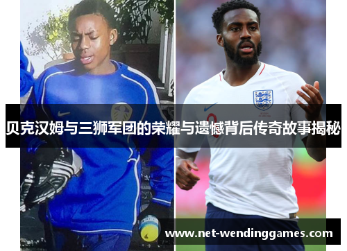 贝克汉姆与三狮军团的荣耀与遗憾背后传奇故事揭秘 贝克汉姆与三狮军团的荣耀与遗憾背后传奇故事揭秘