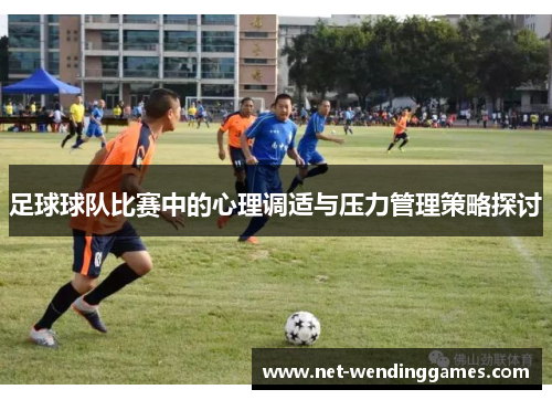 足球球队比赛中的心理调适与压力管理策略探讨 足球球队比赛中的心理调适与压力管理策略探讨