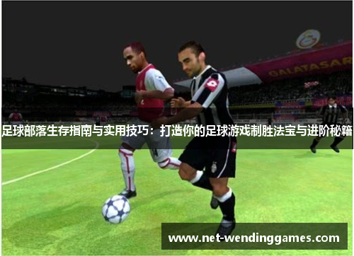 足球部落生存指南与实用技巧：打造你的足球游戏制胜法宝与进阶秘籍