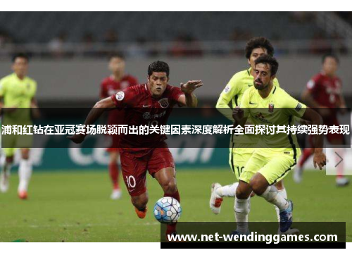 浦和红钻在亚冠赛场脱颖而出的关键因素深度解析全面探讨其持续强势表现
