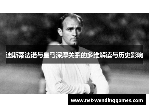 迪斯蒂法诺与皇马深厚关系的多维解读与历史影响