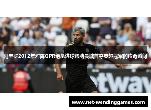 阿圭罗2012年对阵QPR绝杀进球帮助曼城首夺英超冠军的传奇瞬间