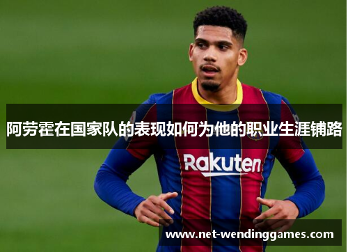 阿劳霍在国家队的表现如何为他的职业生涯铺路
